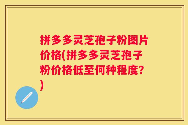 拼多多灵芝孢子粉图片价格(拼多多灵芝孢子粉价格低至何种程度?) 拼多多灵芝孢子粉图片价格(拼多多灵芝孢子粉价格低至何种程度?)
