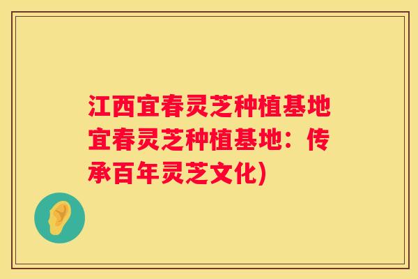 江西宜春灵芝种植基地宜春灵芝种植基地：传承百年灵芝文化)