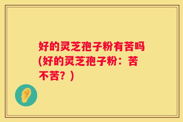 好的灵芝孢子粉有苦吗(好的灵芝孢子粉:苦不苦?) 好的灵芝孢子粉有苦吗(好的灵芝孢子粉:苦不苦?)