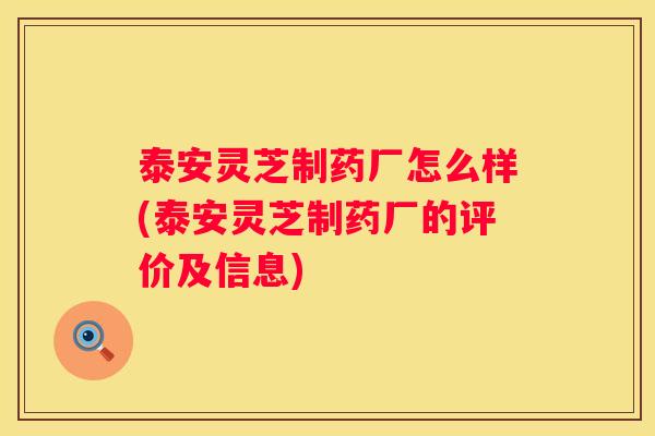泰安灵芝制药厂怎么样(泰安灵芝制药厂的评价及信息)