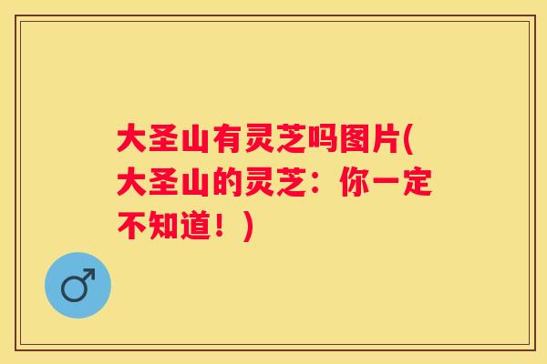 大圣山有灵芝吗图片(大圣山的灵芝：你一定不知道！)