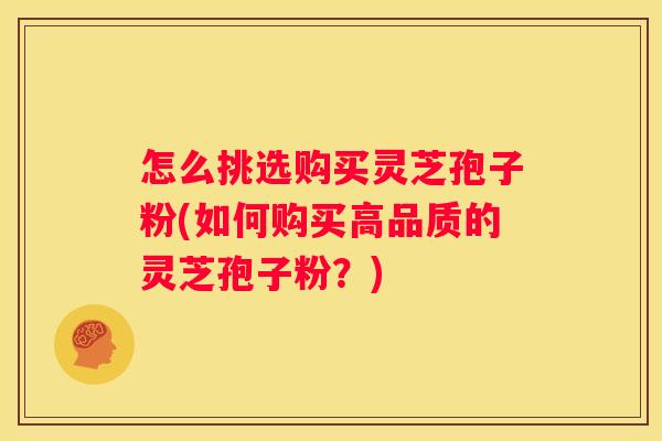 怎么挑选购买灵芝孢子粉(如何购买高品质的灵芝孢子粉？)