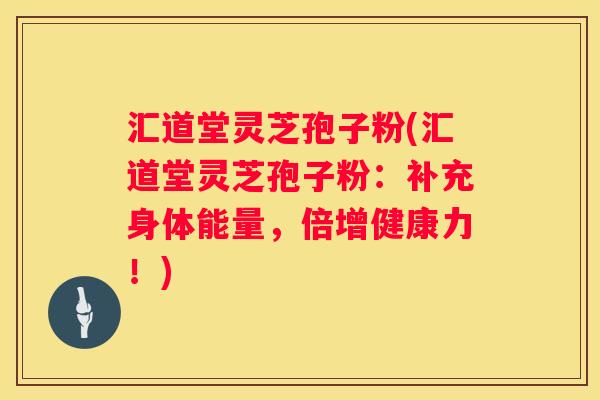 汇道堂灵芝孢子粉(汇道堂灵芝孢子粉:补充身体能量,倍增健康力!) 汇道堂灵芝孢子粉(汇道堂灵芝孢子粉:补充身体能量,倍增健康力!)
