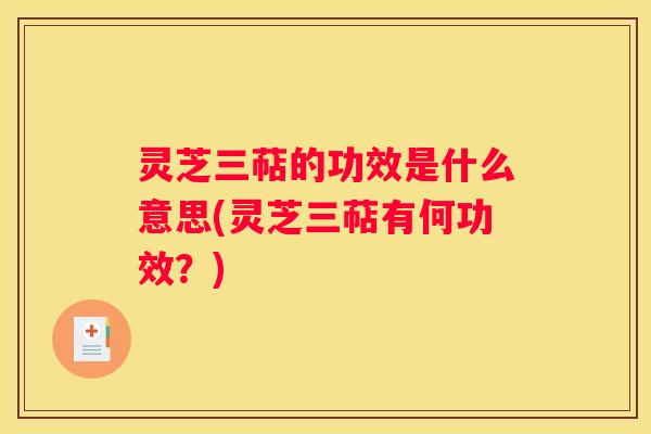 灵芝三萜的功效是什么意思(灵芝三萜有何功效？)
