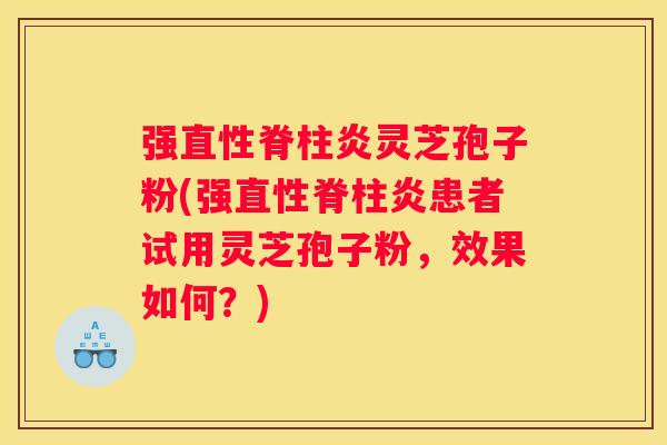 强直性脊柱炎灵芝孢子粉(强直性脊柱炎患者试用灵芝孢子粉，效果如何？)