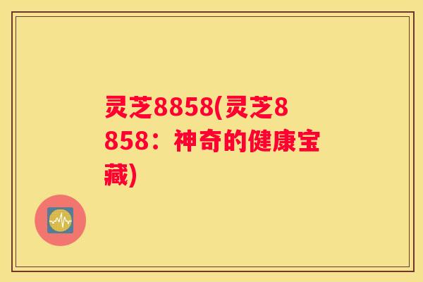 灵芝8858(灵芝8858：神奇的健康宝藏)
