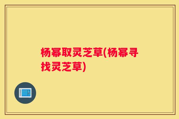 杨幂取灵芝草(杨幂寻找灵芝草)