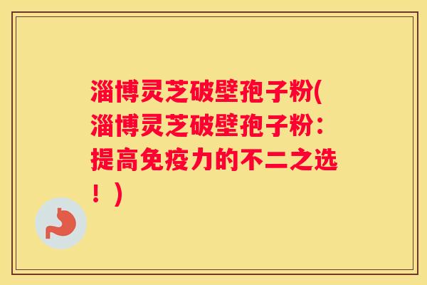 淄博灵芝破壁孢子粉(淄博灵芝破壁孢子粉:提高免疫力的不二之选!) 淄博灵芝破壁孢子粉(淄博灵芝破壁孢子粉:提高免疫力的不二之选!)