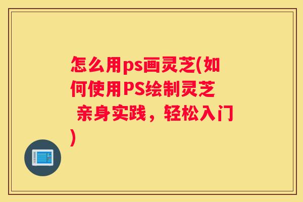 怎么用ps画灵芝(如何使用PS绘制灵芝 亲身实践,轻松入门) 怎么用ps画灵芝(如何使用PS绘制灵芝 亲身实践,轻松入门)