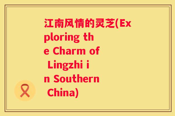 江南风情的灵芝(Exploring the Charm of Lingzhi in Southern China)