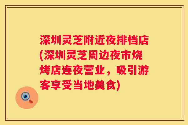 深圳灵芝附近夜排档店(深圳灵芝周边夜市烧烤店连夜营业，吸引游客享受当地美食)