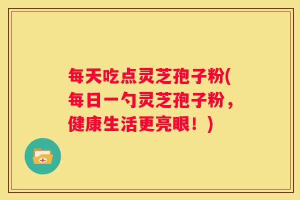 每天吃点灵芝孢子粉(每日一勺灵芝孢子粉，健康生活更亮眼！)