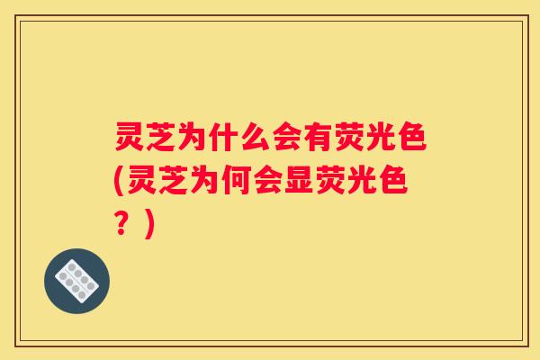 灵芝为什么会有荧光色(灵芝为何会显荧光色？)
