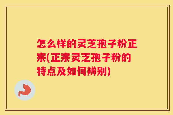 怎么样的灵芝孢子粉正宗(正宗灵芝孢子粉的特点及如何辨别)