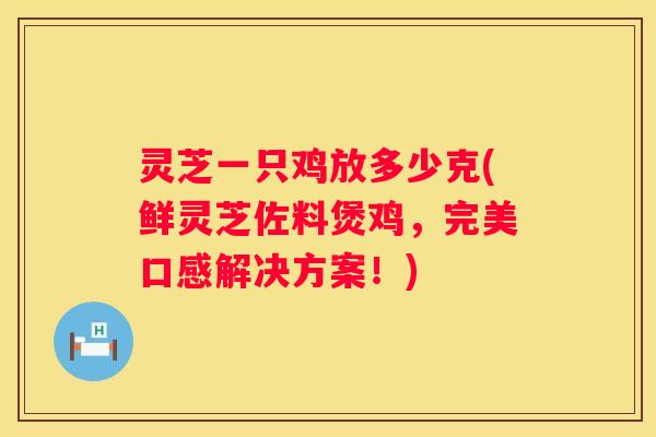 灵芝一只鸡放多少克(鲜灵芝佐料煲鸡，完美口感解决方案！)