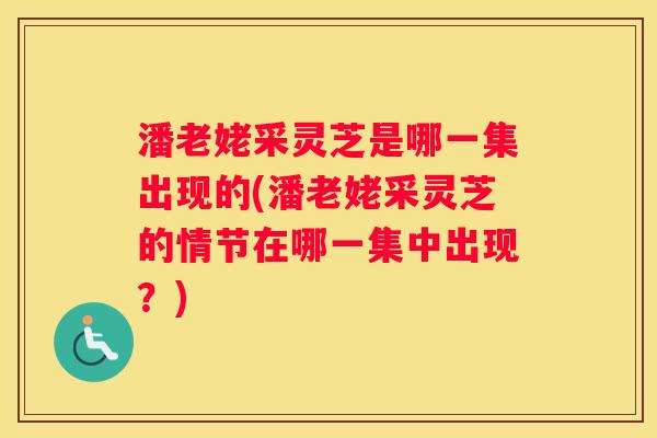 潘老姥采灵芝是哪一集出现的(潘老姥采灵芝的情节在哪一集中出现？)