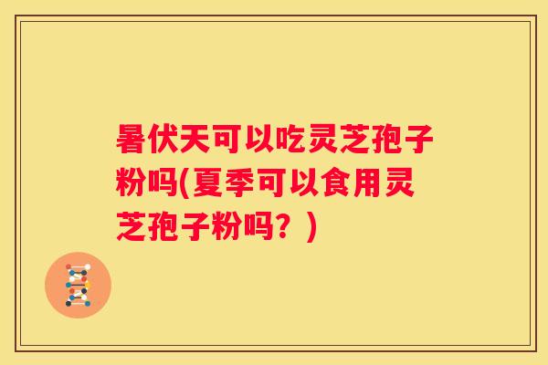 暑伏天可以吃灵芝孢子粉吗(夏季可以食用灵芝孢子粉吗？)