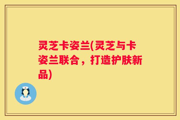 灵芝卡姿兰(灵芝与卡姿兰联合，打造护肤新品)