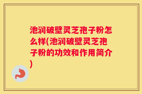 池润破壁灵芝孢子粉怎么样(池润破壁灵芝孢子粉的功效和作用简介) 池润破壁灵芝孢子粉怎么样(池润破壁灵芝孢子粉的功效和作用简介)