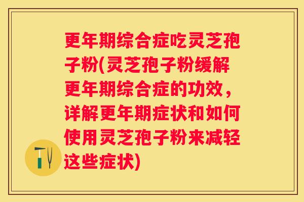 综合症吃灵芝孢子粉(灵芝孢子粉缓解综合症的功效，详解症状和如何使用灵芝孢子粉来减轻这些症状)
