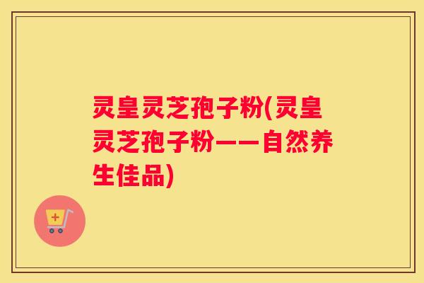 灵皇灵芝孢子粉(灵皇灵芝孢子粉——自然养生佳品) 灵皇灵芝孢子粉(灵皇灵芝孢子粉——自然养生佳品)