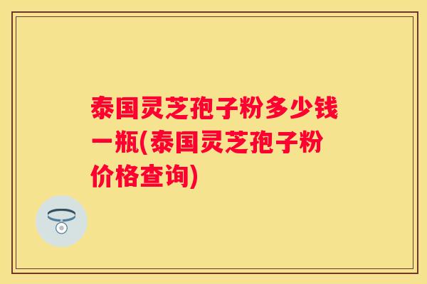 泰国灵芝孢子粉多少钱一瓶(泰国灵芝孢子粉价格查询) 泰国灵芝孢子粉多少钱一瓶(泰国灵芝孢子粉价格查询)