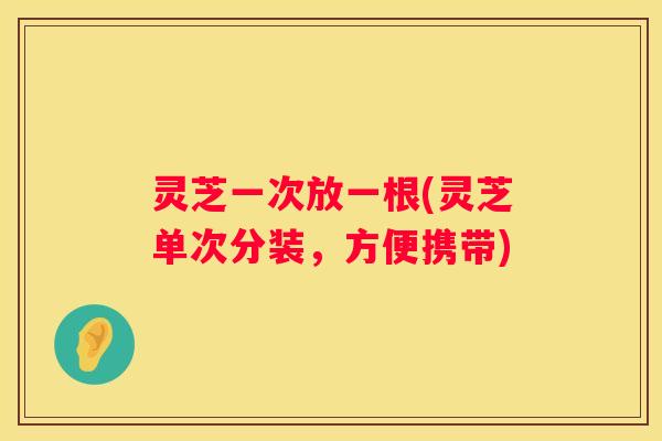 灵芝一次放一根(灵芝单次分装，方便携带)