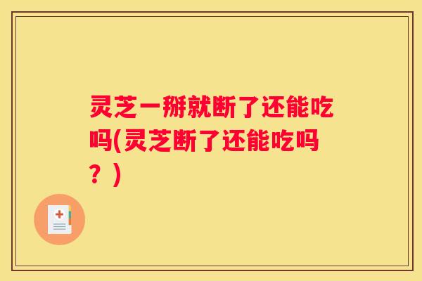 灵芝一掰就断了还能吃吗(灵芝断了还能吃吗？)