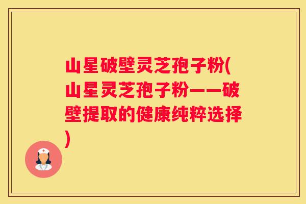 山星破壁灵芝孢子粉(山星灵芝孢子粉——破壁提取的健康纯粹选择) 山星破壁灵芝孢子粉(山星灵芝孢子粉——破壁提取的健康纯粹选择)