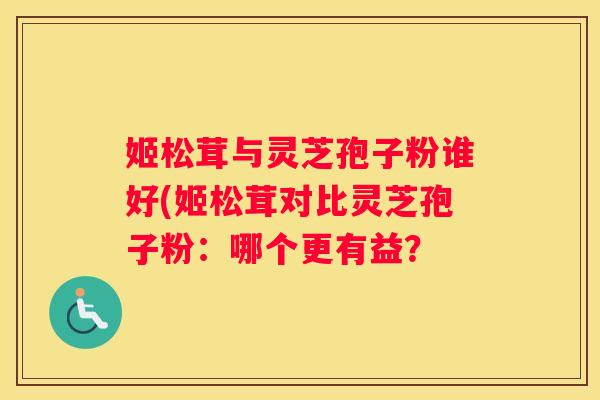 姬松茸与灵芝孢子粉谁好(姬松茸对比灵芝孢子粉：哪个更有益？