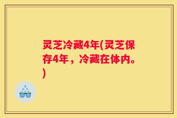 灵芝冷藏4年(灵芝保存4年，冷藏在体内。)