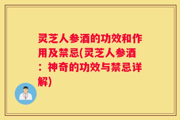 灵芝人参酒的功效和作用及禁忌(灵芝人参酒：神奇的功效与禁忌详解)