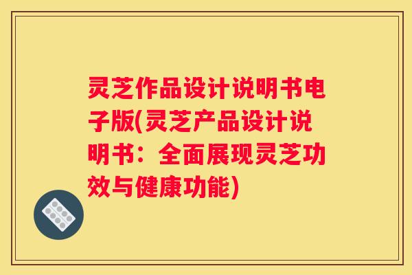 灵芝作品设计说明书电子版(灵芝产品设计说明书：全面展现灵芝功效与健康功能)