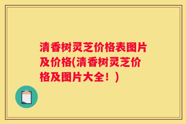 清香树灵芝价格表图片及价格(清香树灵芝价格及图片大全！)