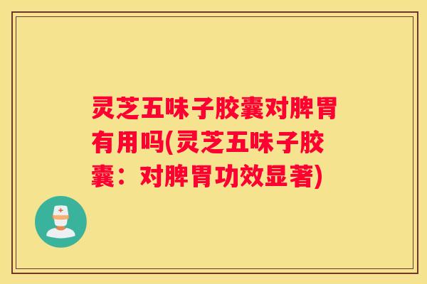 灵芝五味子胶囊对脾胃有用吗(灵芝五味子胶囊:对脾胃功效显著) 灵芝五味子胶囊对脾胃有用吗(灵芝五味子胶囊:对脾胃功效显著)
