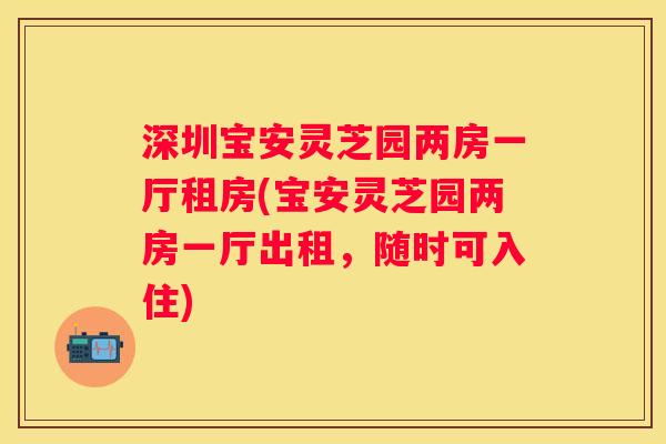 深圳宝安灵芝园两房一厅租房(宝安灵芝园两房一厅出租，随时可入住)