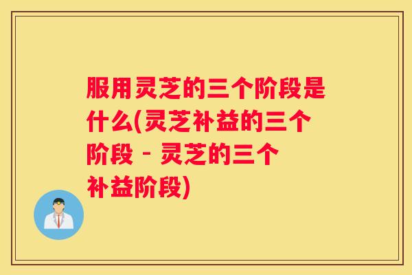 服用灵芝的三个阶段是什么(灵芝补益的三个阶段 - 灵芝的三个补益阶段) 服用灵芝的三个阶段是什么(灵芝补益的三个阶段 - 灵芝的三个补益阶段)