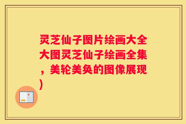 灵芝仙子图片绘画大全大图灵芝仙子绘画全集，美轮美奂的图像展现)