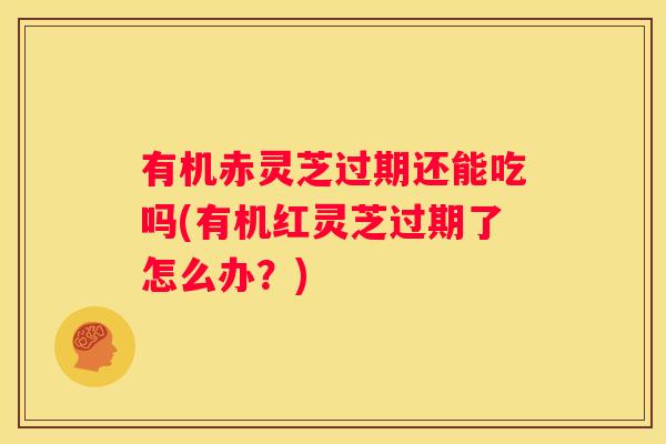 有机赤灵芝过期还能吃吗(有机红灵芝过期了怎么办？)