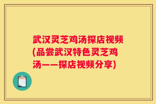 武汉灵芝鸡汤探店视频(品尝武汉特色灵芝鸡汤——探店视频分享)