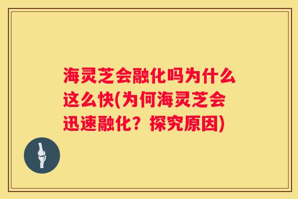 海灵芝会融化吗为什么这么快(为何海灵芝会迅速融化？探究原因)