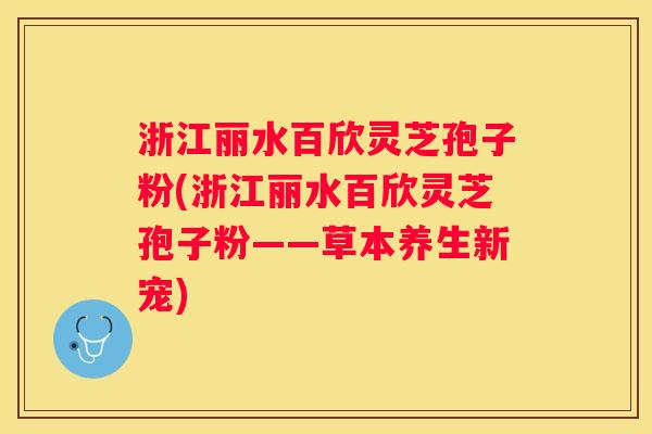 浙江丽水百欣灵芝孢子粉(浙江丽水百欣灵芝孢子粉——草本养生新宠)