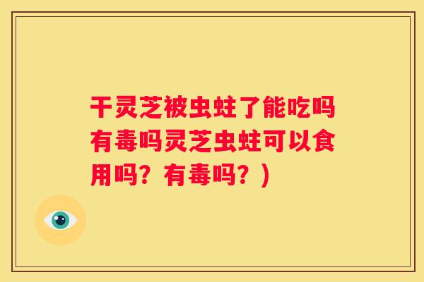 干灵芝被虫蛀了能吃吗有毒吗灵芝虫蛀可以食用吗?有毒吗?) 干灵芝被虫蛀了能吃吗有毒吗灵芝虫蛀可以食用吗?有毒吗?)