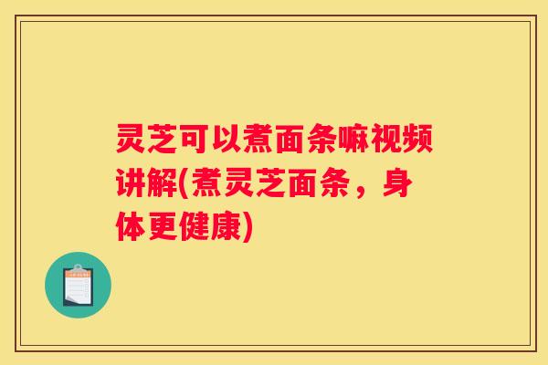 灵芝可以煮面条嘛视频讲解(煮灵芝面条，身体更健康)