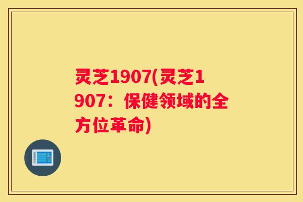 灵芝1907(灵芝1907：保健领域的全方位革命)