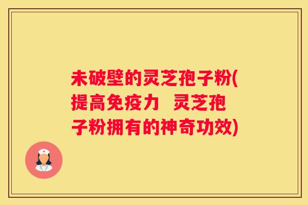 未破壁的灵芝孢子粉(提高免疫力  灵芝孢子粉拥有的神奇功效)