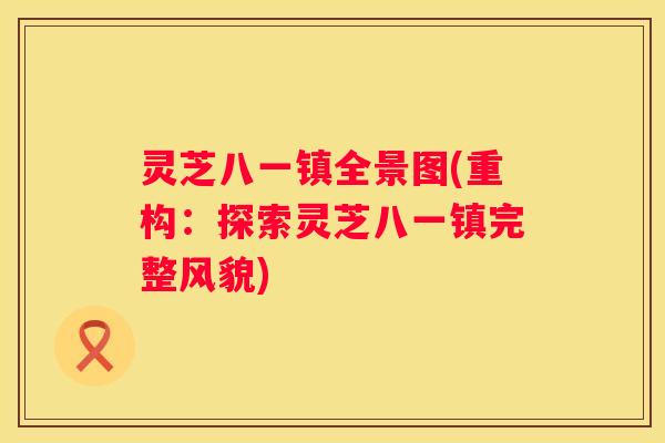 灵芝八一镇全景图(重构：探索灵芝八一镇完整风貌)