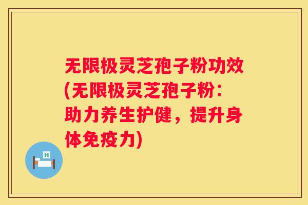 无限极灵芝孢子粉功效(无限极灵芝孢子粉：助力养生护健，提升身体免疫力)