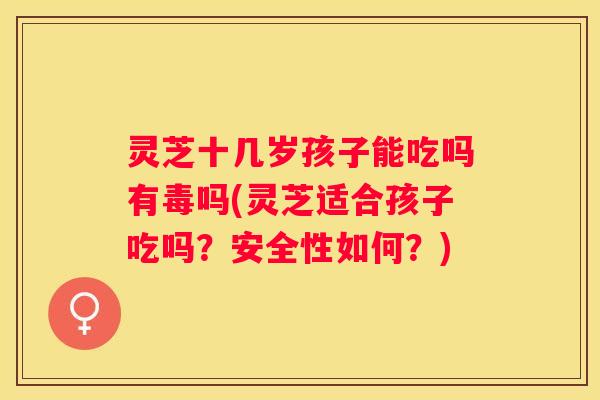 灵芝十几岁孩子能吃吗有毒吗(灵芝适合孩子吃吗？安全性如何？)