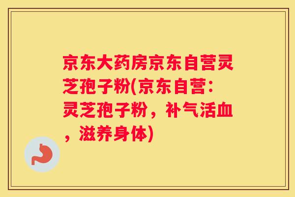 京东大药房京东自营灵芝孢子粉(京东自营:灵芝孢子粉,活,滋养身体) 京东大药房京东自营灵芝孢子粉(京东自营:灵芝孢子粉,活,滋养身体)